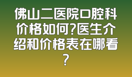 佛山二医院口腔科价格如何？医生介绍和价格表在哪看？