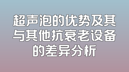 超声泡的优势及其与其他抗衰老设备的差异分析