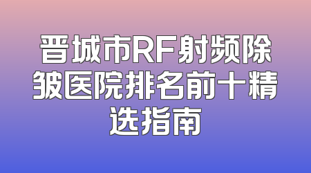 晋城市RF射频除皱医院排名前十精选指南