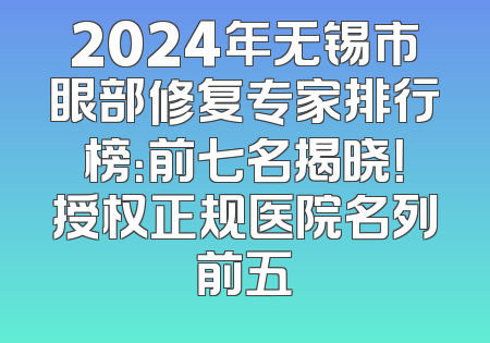 2024年无锡市眼部修复专家排行榜：前七名揭晓！授权正规医院名列前五