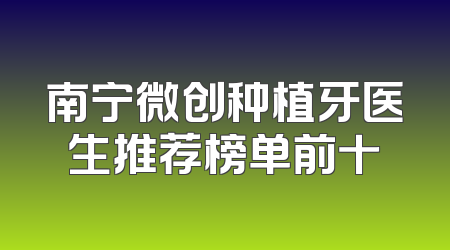 南宁微创种植牙医生推荐榜单前十