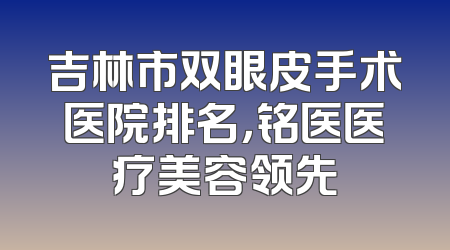 吉林市双眼皮手术医院排名，铭医医疗美容领先