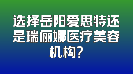 选择岳阳爱思特还是瑞俪娜医疗美容机构？