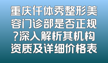 重庆仟体秀整形美容门诊部是否正规？深入解析其机构资质及详细价格表