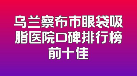 乌兰察布市眼袋吸脂医院口碑排行榜前十佳