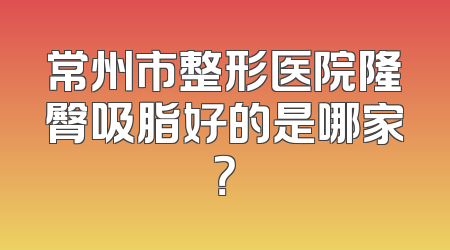 常州市整形医院隆臀吸脂好的是哪家？