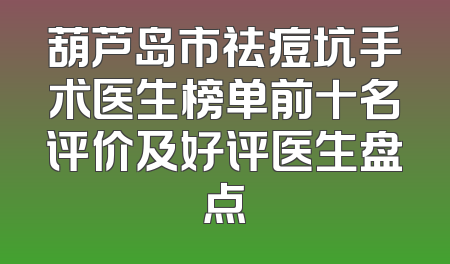 葫芦岛市祛痘坑手术医生榜单前十名评价及好评医生盘点
