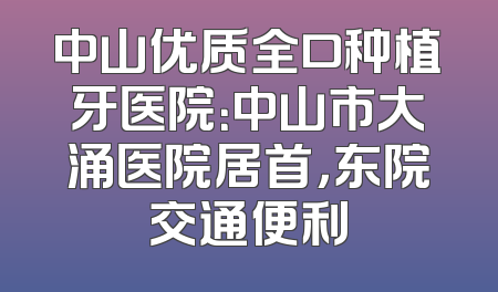 中山优质全口种植牙医院：中山市大涌医院居首，东院交通便利