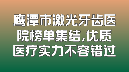 鹰潭市激光牙齿医院榜单集结，优质医疗实力不容错过