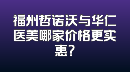福州哲诺沃与华仁医美哪家价格更实惠？