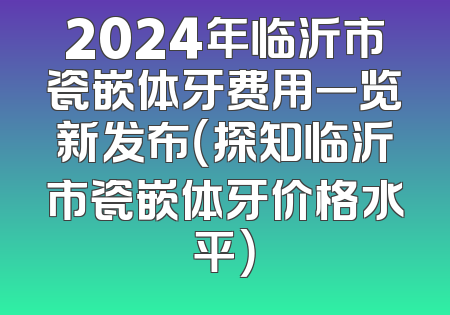 2024年临沂市瓷嵌体牙费用一览新发布（探知临沂市瓷嵌体牙价格水平）