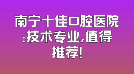 南宁十佳口腔医院：技术专业，值得推荐！