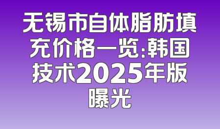 无锡市自体脂肪填充价格一览：韩国技术2025年版曝光