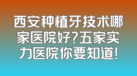 西安种植牙技术哪家医院好？五家实力医院你要知道！