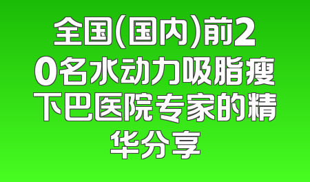 全国（国内）前20名水动力吸脂瘦下巴医院专家的精华分享