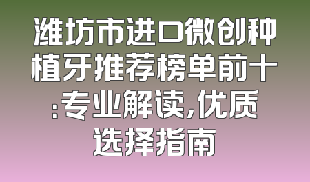潍坊市进口微创种植牙推荐榜单前十：专业解读，优质选择指南