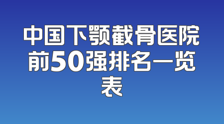 中国下颚截骨医院前50强排名一览表