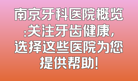 南京牙科医院概览：关注牙齿健康，选择这些医院为您提供帮助！