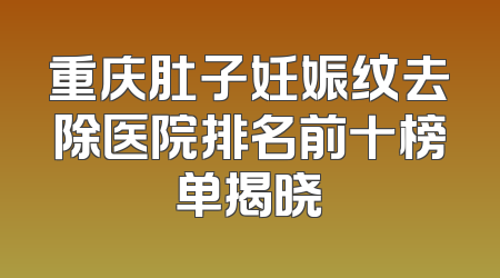 重庆肚子妊娠纹去除医院排名前十榜单揭晓
