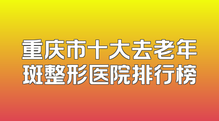 重庆市十大去老年斑整形医院排行榜