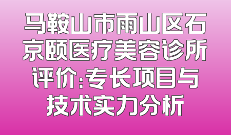 马鞍山市雨山区石京颐医疗美容诊所评价：专长项目与技术实力分析