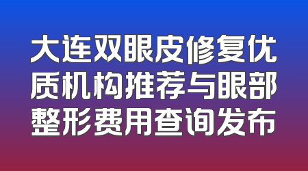大连双眼皮修复优质机构推荐与眼部整形费用查询发布