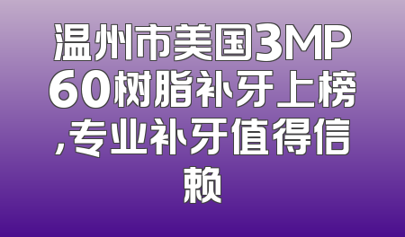 温州市美国3MP60树脂补牙上榜，专业补牙值得信赖