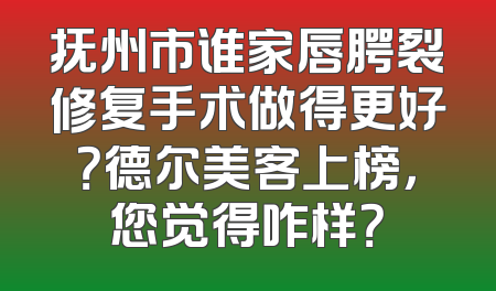 抚州市谁家唇腭裂修复手术做得更好？德尔美客上榜，您觉得咋样？
