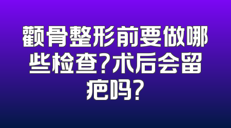 颧骨整形前要做哪些检查？术后会留疤吗？