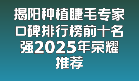揭阳种植睫毛专家口碑排行榜前十名强2025年荣耀推荐