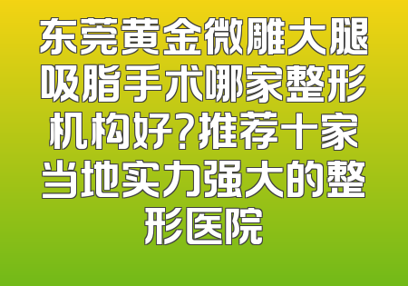 东莞黄金微雕大腿吸脂手术哪家整形机构好？推荐十家当地实力强大的整形医院