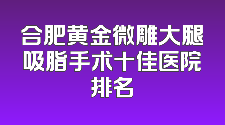 合肥黄金微雕大腿吸脂手术十佳医院排名