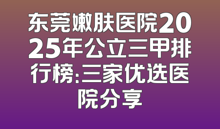 东莞嫩肤医院2025年公立三甲排行榜：三家优选医院分享