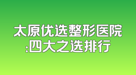 太原优选整形医院：四大之选排行