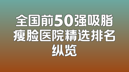 全国前50强吸脂瘦脸医院精选排名纵览