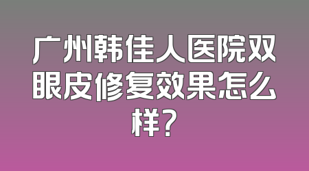 广州韩佳人医院双眼皮修复效果怎么样？