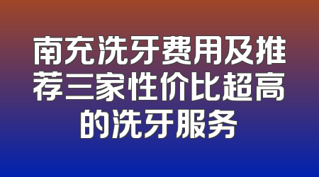 南充洗牙费用及推荐三家性价比超高的洗牙服务