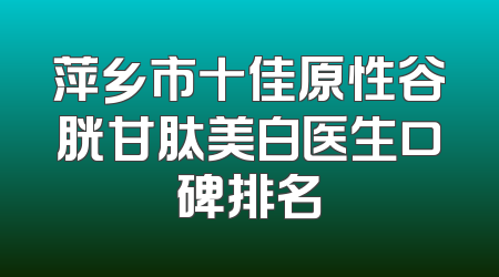 萍乡市十佳原性谷胱甘肽美白医生口碑排名