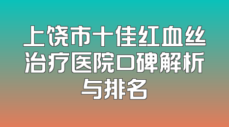 上饶市十佳红血丝治疗医院口碑解析与排名