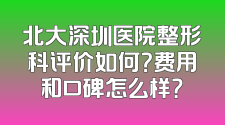 北大深圳医院整形科评价如何？费用和口碑怎么样？