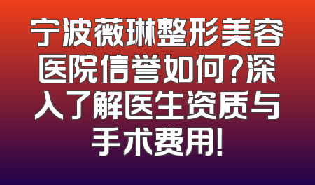 宁波薇琳整形美容医院信誉如何？深入了解医生资质与手术费用！