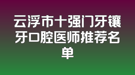 云浮市十强门牙镶牙口腔医师推荐名单