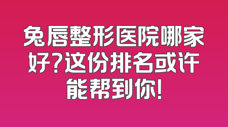 兔唇整形医院哪家好？这份排名或许能帮到你！