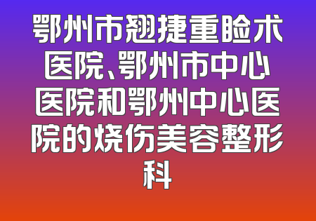 鄂州市翘捷重睑术医院、鄂州市中心医院和鄂州中心医院的烧伤美容整形科