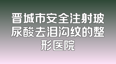 晋城市安全注射玻尿酸去泪沟纹的整形医院