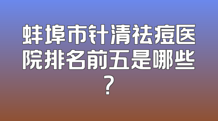 蚌埠市针清祛痘医院排名前五是哪些？