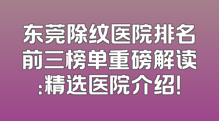 东莞除纹医院排名前三榜单重磅解读：精选医院介绍！