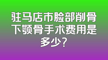 驻马店市脸部削骨下颚骨手术费用是多少？