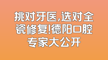 挑对牙医，选对全瓷修复！德阳口腔专家大公开