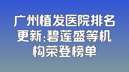 广州植发医院排名更新：碧莲盛等机构荣登榜单